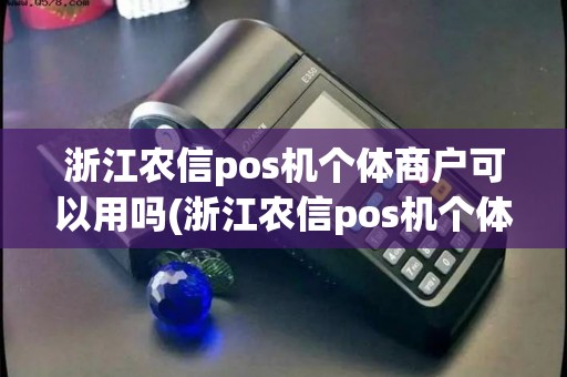 浙江农信pos机个体商户可以用吗(浙江农信pos机个体商户)
