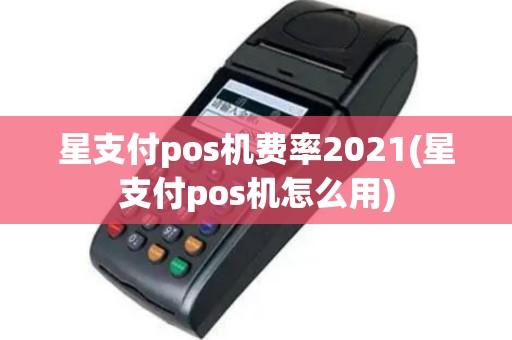 星支付pos机费率2021(星支付pos机怎么用)