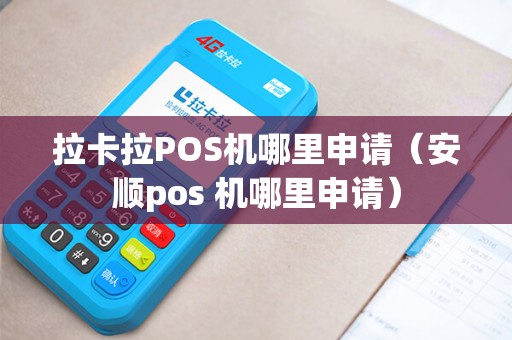 拉卡拉POS机哪里申请（安顺pos 机哪里申请）