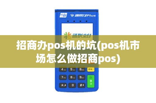 招商办pos机的坑(pos机市场怎么做招商pos)