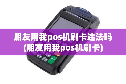 朋友用我pos机刷卡违法吗(朋友用我pos机刷卡)