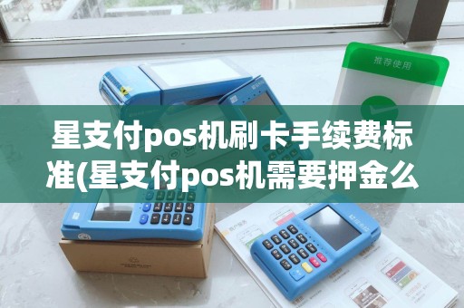 星支付pos机刷卡手续费标准(星支付pos机需要押金么)