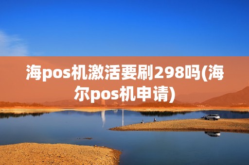海pos机激活要刷298吗(海尔pos机申请)