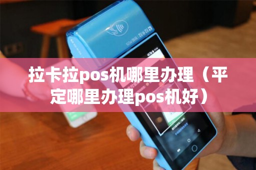 拉卡拉pos机哪里办理（平定哪里办理pos机好）