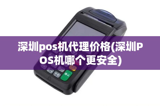 深圳pos机代理价格(深圳POS机哪个更安全)