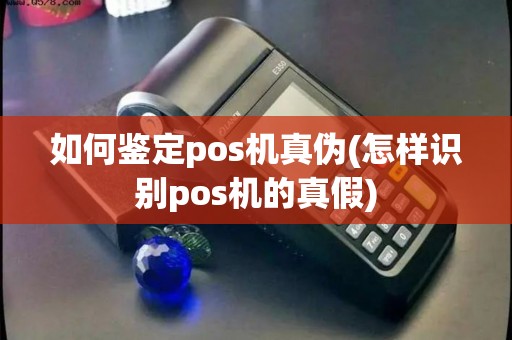 如何鉴定pos机真伪(怎样识别pos机的真假)