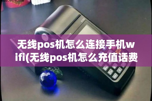 无线pos机怎么连接手机wifi(无线pos机怎么充值话费)