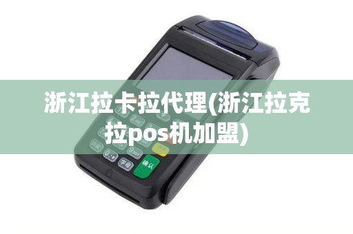 浙江拉卡拉代理(浙江拉克拉pos机加盟)