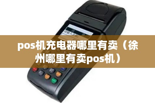 pos机充电器哪里有卖（徐州哪里有卖pos机）