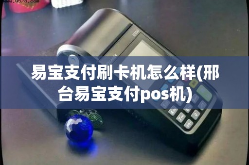 易宝支付刷卡机怎么样(邢台易宝支付pos机)