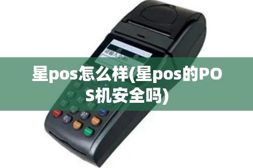 星pos怎么样(星pos的POS机安全吗)