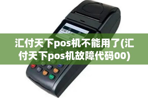 汇付天下pos机不能用了(汇付天下pos机故障代码00)