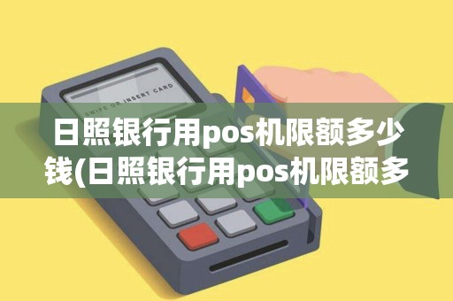 日照银行用pos机限额多少钱(日照银行用pos机限额多少)