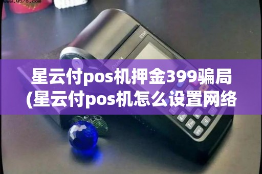 星云付pos机押金399骗局(星云付pos机怎么设置网络)