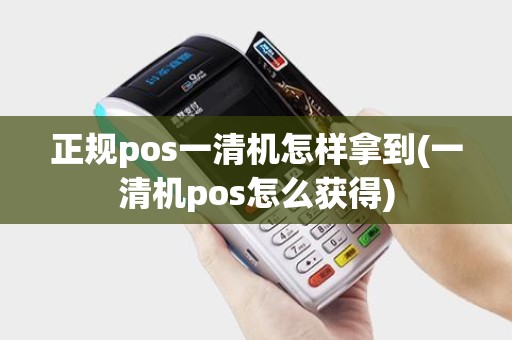 正规pos一清机怎样拿到(一清机pos怎么获得)