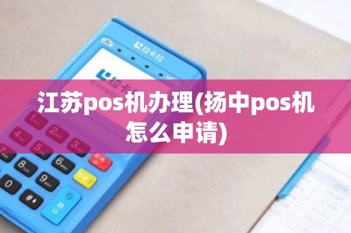 江苏pos机办理(扬中pos机怎么申请)