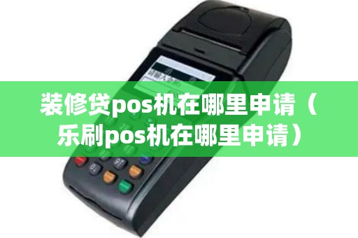 装修贷pos机在哪里申请（乐刷pos机在哪里申请）