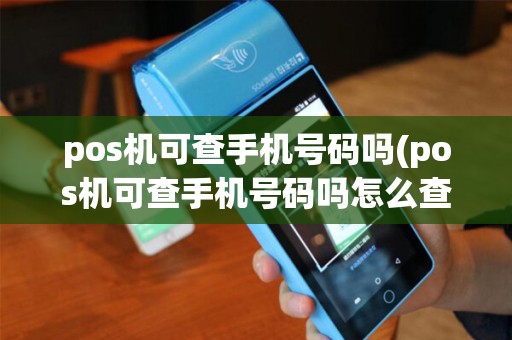 pos机可查手机号码吗(pos机可查手机号码吗怎么查)