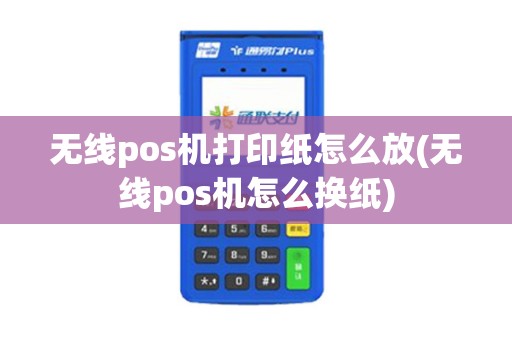 无线pos机打印纸怎么放(无线pos机怎么换纸)