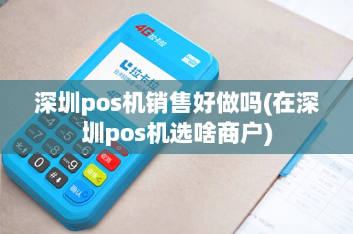 深圳pos机销售好做吗(在深圳pos机选啥商户)