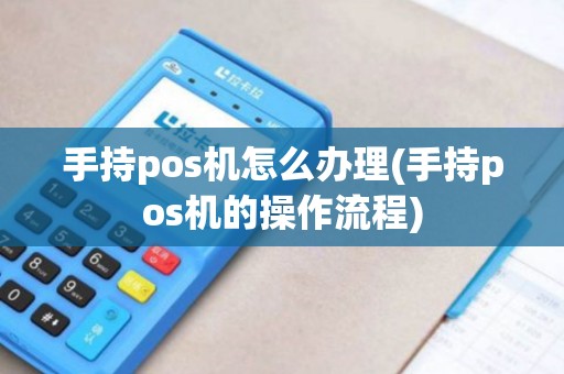 手持pos机怎么办理(手持pos机的操作流程)