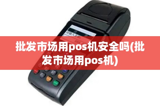 批发市场用pos机安全吗(批发市场用pos机)