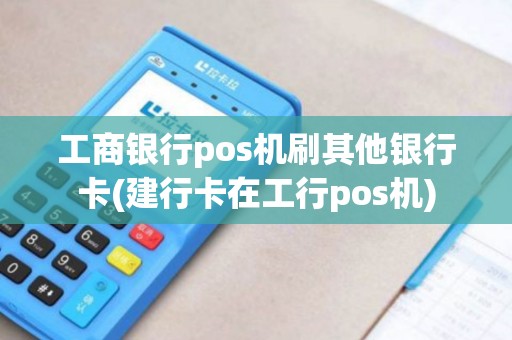 工商银行pos机刷其他银行卡(建行卡在工行pos机)