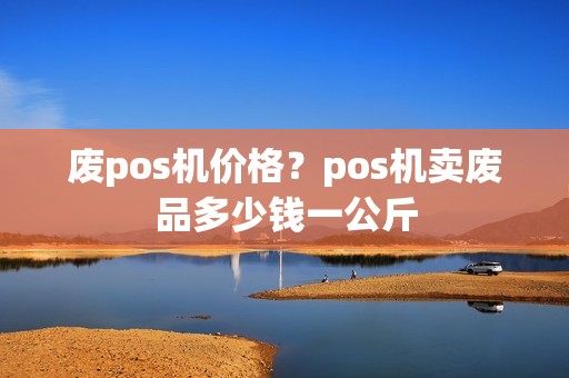 废pos机价格？pos机卖废品多少钱一公斤
