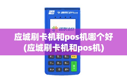 应城刷卡机和pos机哪个好(应城刷卡机和pos机)