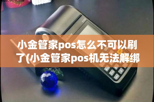 小金管家pos怎么不可以刷了(小金管家pos机无法解绑)