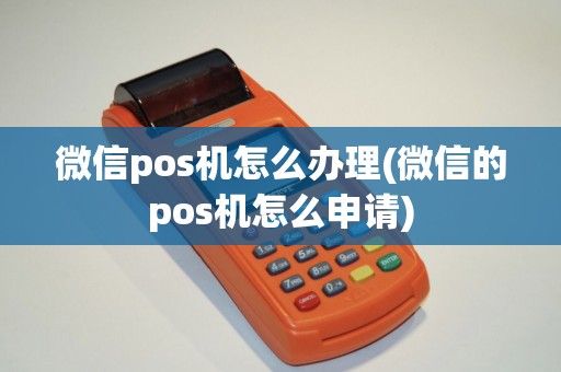 微信pos机怎么办理(微信的pos机怎么申请)