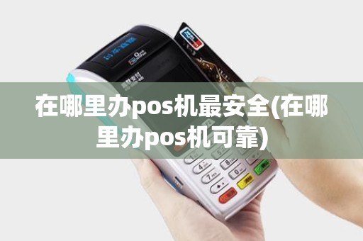 在哪里办pos机最安全(在哪里办pos机可靠)