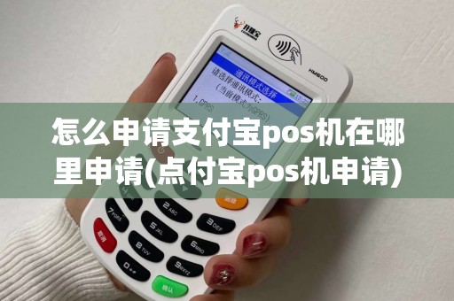 怎么申请支付宝pos机在哪里申请(点付宝pos机申请)