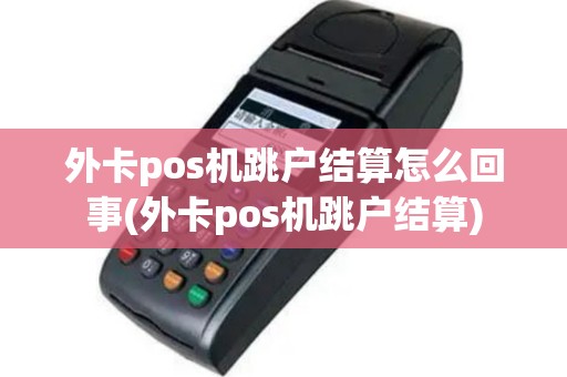 外卡pos机跳户结算怎么回事(外卡pos机跳户结算)