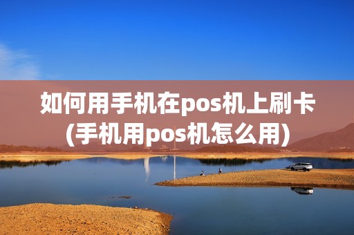 如何用手机在pos机上刷卡(手机用pos机怎么用)