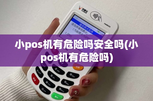 小pos机有危险吗安全吗(小pos机有危险吗)