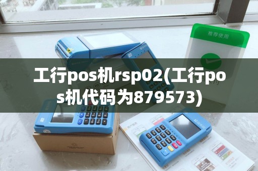 工行pos机rsp02(工行pos机代码为879573)