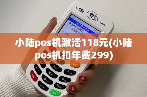 小陆pos机激活118元(小陆pos机扣年费299)