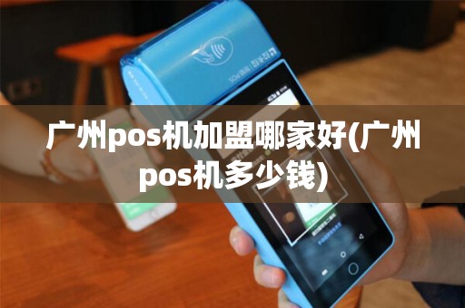 广州pos机加盟哪家好(广州pos机多少钱)