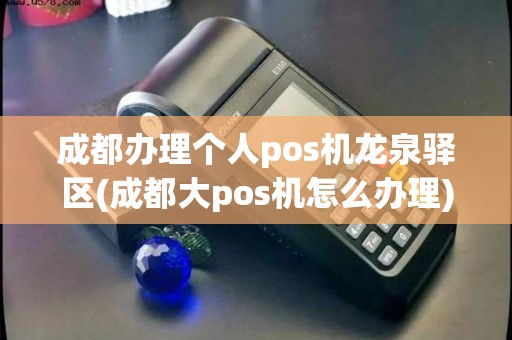 成都办理个人pos机龙泉驿区(成都大pos机怎么办理)