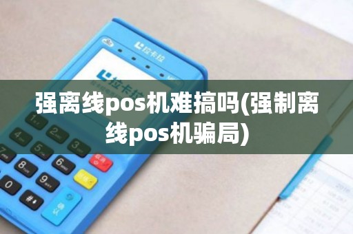强离线pos机难搞吗(强制离线pos机骗局)