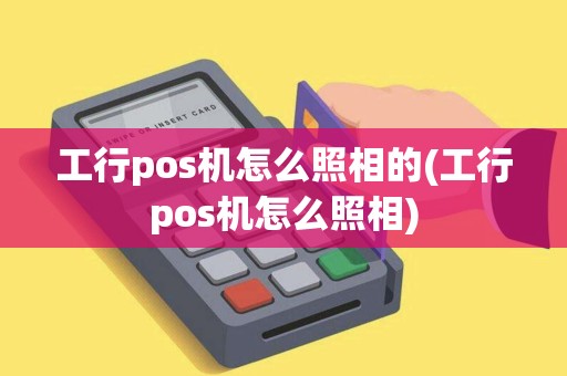 工行pos机怎么照相的(工行pos机怎么照相)