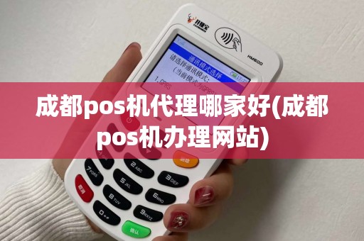 成都pos机代理哪家好(成都pos机办理网站)