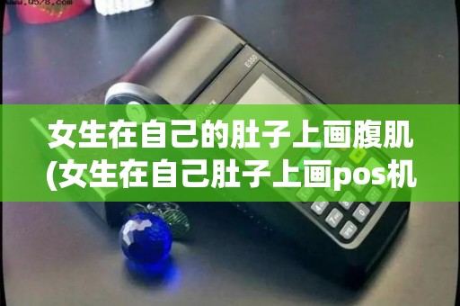 女生在自己的肚子上画腹肌(女生在自己肚子上画pos机)