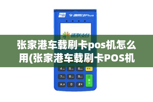 张家港车载刷卡pos机怎么用(张家港车载刷卡POS机)