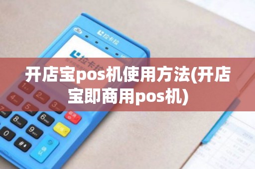 开店宝pos机使用方法(开店宝即商用pos机)
