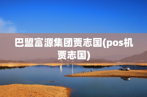 巴盟富源集团贾志国(pos机贾志国)