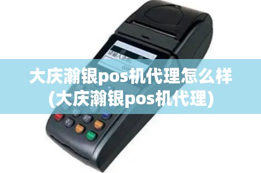 大庆瀚银pos机代理怎么样(大庆瀚银pos机代理)