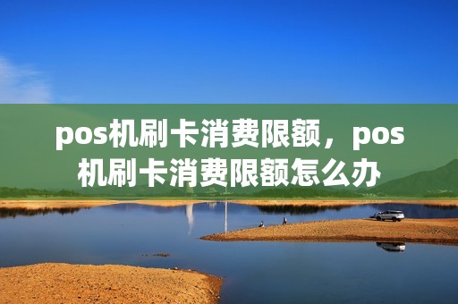 pos机刷卡消费限额，pos机刷卡消费限额怎么办