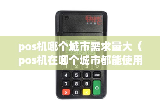 pos机哪个城市需求量大（pos机在哪个城市都能使用吗）